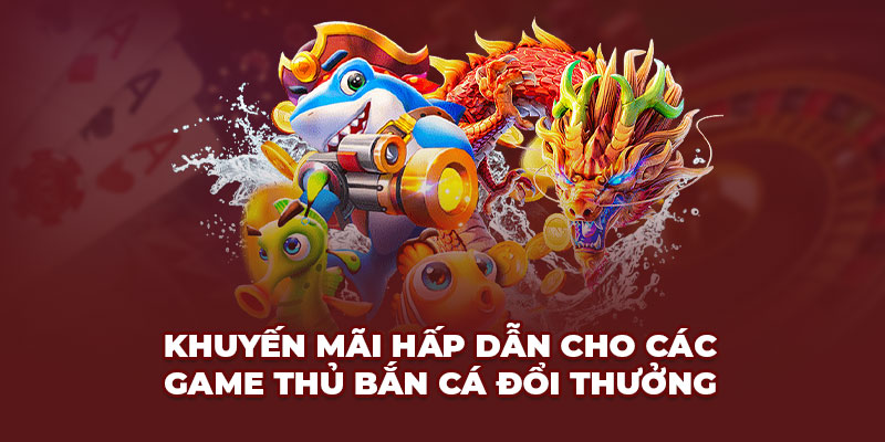 Khuyến mãi hấp dẫn cho các game thủ bắn cá đổi thưởng