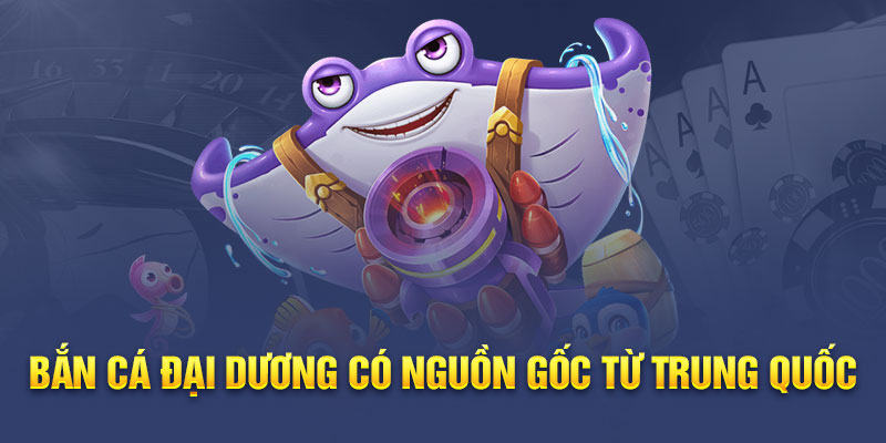 Bắn cá đại dương có nguồn gốc từ Trung Quốc