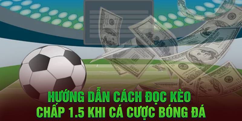 Hướng dẫn cách đọc kèo chấp 1.5 khi cá cược bóng đá