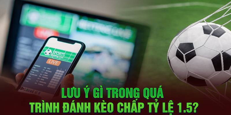 Lưu ý gì trong quá trình đánh kèo chấp tỷ lệ 1.5?